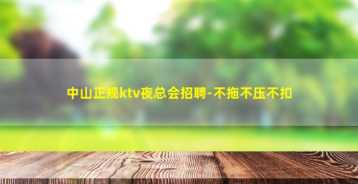 中山正规ktv夜总会招聘-不拖不压不扣