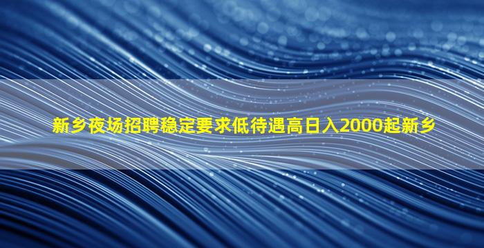 新乡夜场招聘稳定要求低待遇高日入2000起新乡